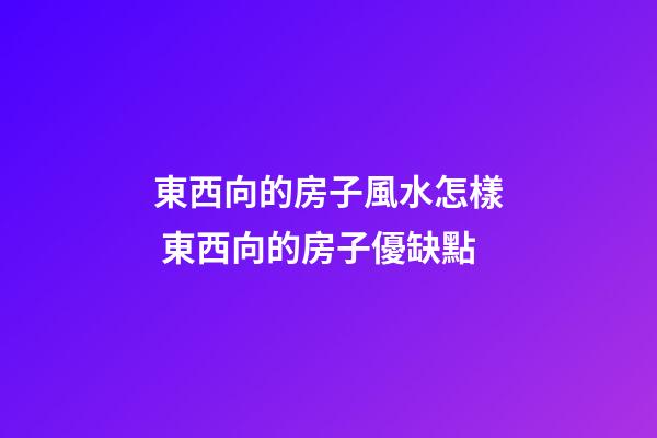 東西向的房子風水怎樣 東西向的房子優缺點
